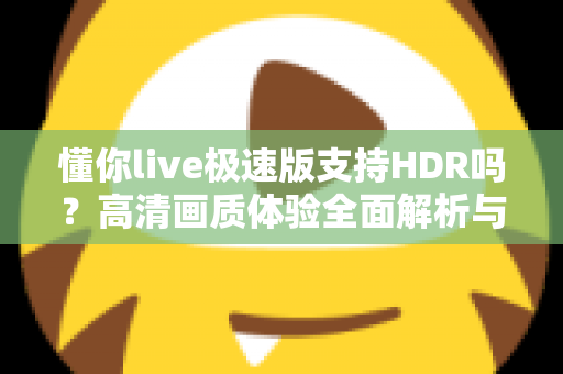 懂你live极速版支持HDR吗？高清画质体验全面解析与实用指南
