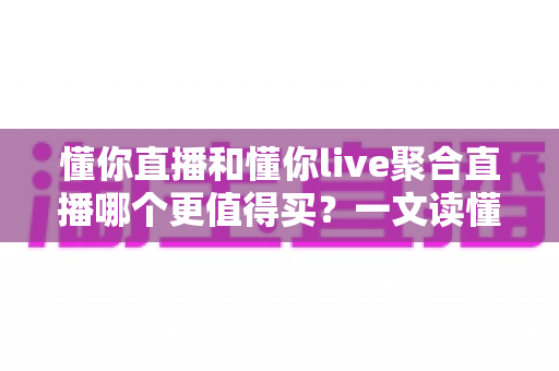 懂你直播和懂你live聚合直播哪个更值得买？一文读懂差异与性价比，帮你选对不踩坑