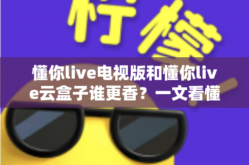 懂你live电视版和懂你live云盒子谁更香？一文看懂大屏直播怎么选才不踩坑