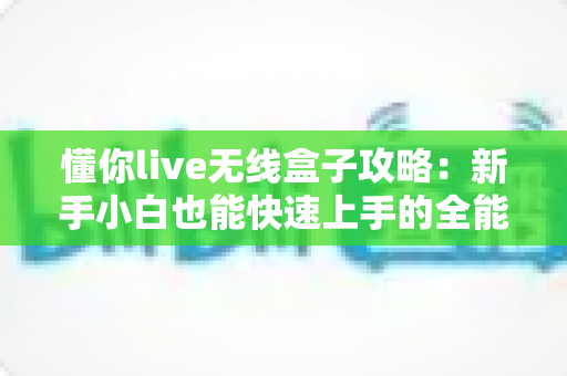 懂你live无线盒子攻略：新手小白也能快速上手的全能直播神器指南