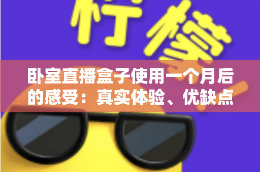 卧室直播盒子使用一个月后的感受：真实体验、优缺点全解析，助你避坑不踩雷