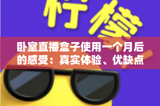 卧室直播盒子使用一个月后的感受：真实体验、优缺点全解析，助你避坑不踩雷