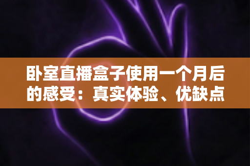卧室直播盒子使用一个月后的感受：真实体验、优缺点全解析，助你避坑不踩雷