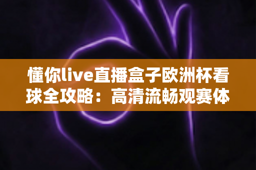 懂你live直播盒子欧洲杯看球全攻略:高清流畅观赛体验一站式指南 懂你live直播盒子欧洲杯看球全攻略:高清流畅观赛体验一站式指南