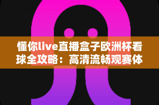 懂你live直播盒子欧洲杯看球全攻略:高清流畅观赛体验一站式指南 懂你live直播盒子欧洲杯看球全攻略:高清流畅观赛体验一站式指南
