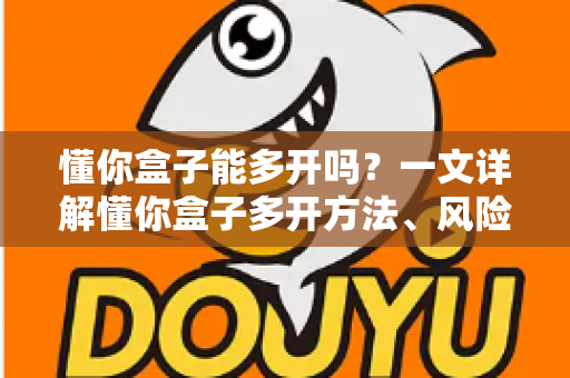 懂你盒子能多开吗?一文详解懂你盒子多开方法、风险与实用建议 懂你盒子能多开吗?一文详解懂你盒子多开方法、风险与实用建议