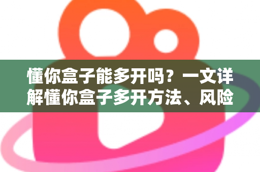 懂你盒子能多开吗?一文详解懂你盒子多开方法、风险与实用建议 懂你盒子能多开吗?一文详解懂你盒子多开方法、风险与实用建议
