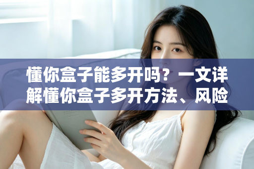 懂你盒子能多开吗？一文详解懂你盒子多开方法、风险与实用建议