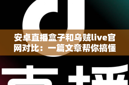 安卓直播盒子和乌贼live官网对比：一篇文章帮你搞懂两大观影方案，选对不踩坑