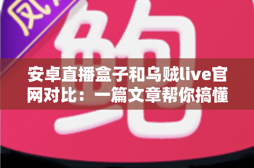 安卓直播盒子和乌贼live官网对比：一篇文章帮你搞懂两大观影方案，选对不踩坑