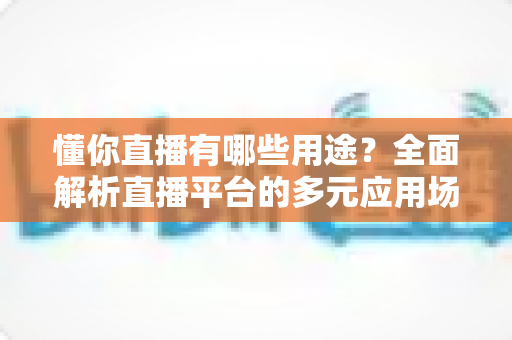 懂你直播有哪些用途？全面解析直播平台的多元应用场景与实用价值