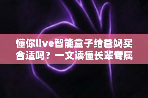 懂你live智能盒子给爸妈买合适吗?一文读懂长辈专属观影设备的真实体验与选购建议 懂你live智能盒子给爸妈买合适吗?一文读懂长辈专属观影设备的真实体验与选购建议