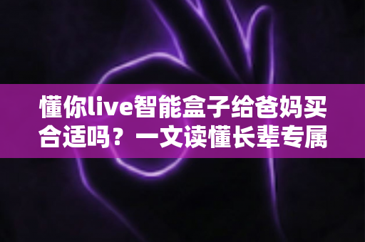 懂你live智能盒子给爸妈买合适吗?一文读懂长辈专属观影设备的真实体验与选购建议 懂你live智能盒子给爸妈买合适吗?一文读懂长辈专属观影设备的真实体验与选购建议