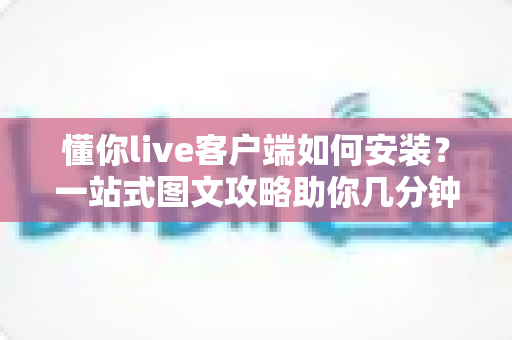 懂你live客户端如何安装？一站式图文攻略助你几分钟搞定下载与配置