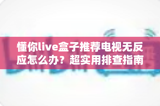 懂你live盒子推荐电视无反应怎么办?超实用排查指南,轻松解决开机黑屏难题 懂你live盒子推荐电视无反应怎么办?超实用排查指南,轻松解决开机黑屏难题