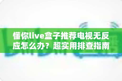 懂你live盒子推荐电视无反应怎么办？超实用排查指南，轻松解决开机黑屏难题