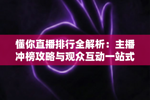 懂你直播排行全解析：主播冲榜攻略与观众互动一站式指南