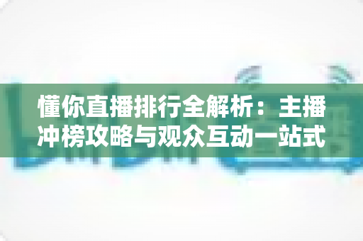懂你直播排行全解析：主播冲榜攻略与观众互动一站式指南