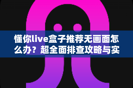 懂你live盒子推荐无画面怎么办？超全面排查攻略与实用解决方案一次讲清楚