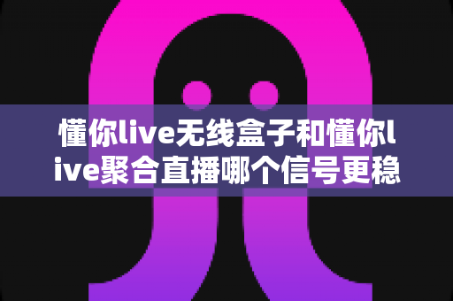 懂你live无线盒子和懂你live聚合直播哪个信号更稳定?全面深度对比测评,帮你选对直播方案 懂你live无线盒子和懂你live聚合直播哪个信号更稳定?全面深度对比测评,帮你选对直播方案