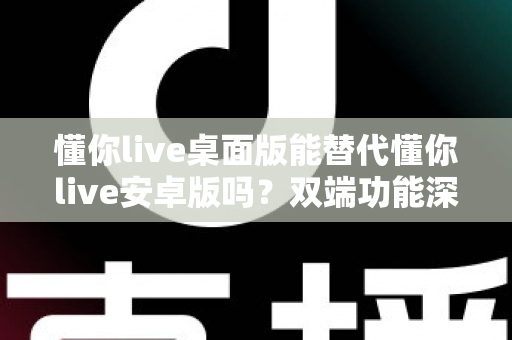 懂你live桌面版能替代懂你live安卓版吗？双端功能深度对比与选择指南