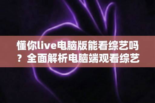 懂你live电脑版能看综艺吗?全面解析电脑端观看综艺的可行方法与实用技巧 懂你live电脑版能看综艺吗?全面解析电脑端观看综艺的可行方法与实用技巧