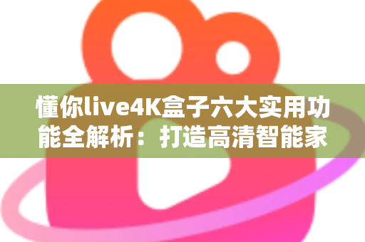 懂你live4K盒子六大实用功能全解析：打造高清智能家庭娱乐中心的首选之选