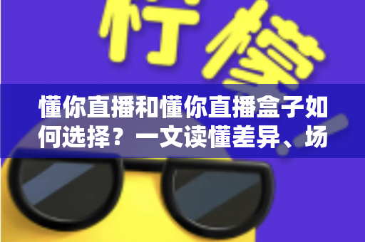 懂你直播和懂你直播盒子如何选择?一文读懂差异、场景与实用选购建议 懂你直播和懂你直播盒子如何选择?一文读懂差异、场景与实用选购建议