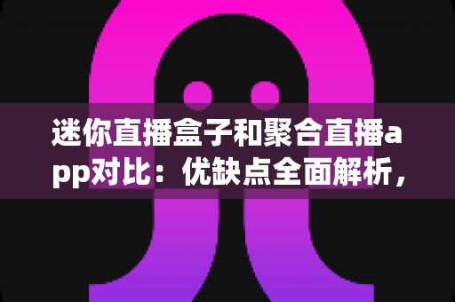 迷你直播盒子和聚合直播app对比:优缺点全面解析,帮你选对直播观看方案 迷你直播盒子和聚合直播app对比:优缺点全面解析,帮你选对直播观看方案