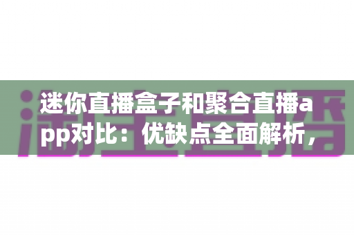 迷你直播盒子和聚合直播app对比:优缺点全面解析,帮你选对直播观看方案 迷你直播盒子和聚合直播app对比:优缺点全面解析,帮你选对直播观看方案