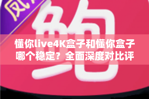 懂你live4K盒子和懂你盒子哪个稳定?全面深度对比评测,帮你选出更省心的家庭观影神器 懂你live4K盒子和懂你盒子哪个稳定?全面深度对比评测,帮你选出更省心的家庭观影神器