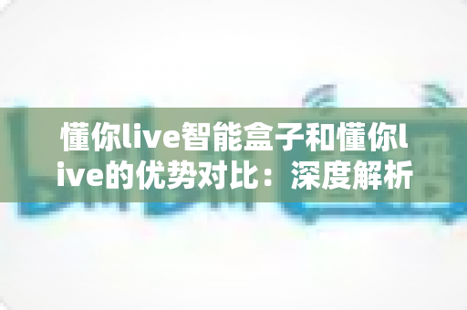 懂你live智能盒子和懂你live的优势对比:深度解析两大方案的差异,帮你找到最适合的选择 懂你live智能盒子和懂你live的优势对比:深度解析两大方案的差异,帮你找到最适合的选择