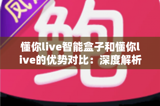 懂你live智能盒子和懂你live的优势对比:深度解析两大方案的差异,帮你找到最适合的选择 懂你live智能盒子和懂你live的优势对比:深度解析两大方案的差异,帮你找到最适合的选择