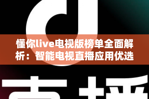 懂你live电视版榜单全面解析:智能电视直播应用优选实用指南 懂你live电视版榜单全面解析:智能电视直播应用优选实用指南