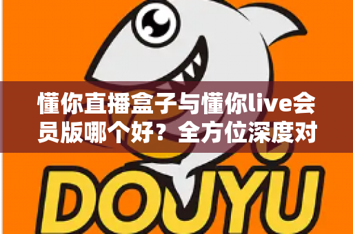 懂你直播盒子与懂你live会员版哪个好?全方位深度对比帮你选对不踩坑 懂你直播盒子与懂你live会员版哪个好?全方位深度对比帮你选对不踩坑