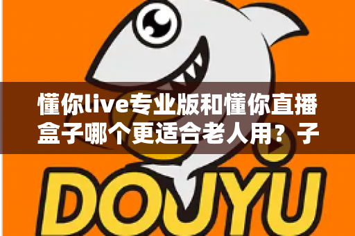 懂你live专业版和懂你直播盒子哪个更适合老人用？子女必看的老人直播设备选购指南