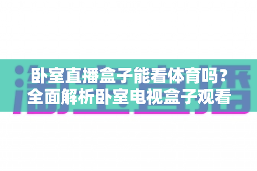 卧室直播盒子能看体育吗？全面解析卧室电视盒子观看体育赛事的实用指南