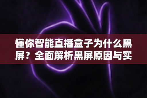 懂你智能直播盒子为什么黑屏?全面解析黑屏原因与实用解决指南 懂你智能直播盒子为什么黑屏?全面解析黑屏原因与实用解决指南