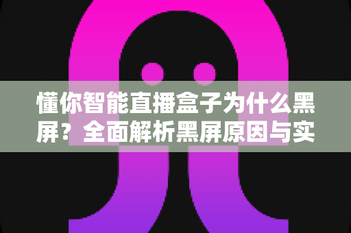 懂你智能直播盒子为什么黑屏?全面解析黑屏原因与实用解决指南 懂你智能直播盒子为什么黑屏?全面解析黑屏原因与实用解决指南