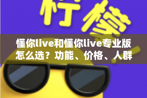 懂你live和懂你live专业版怎么选?功能、价格、人群全维度深度对比指南 懂你live和懂你live专业版怎么选?功能、价格、人群全维度深度对比指南