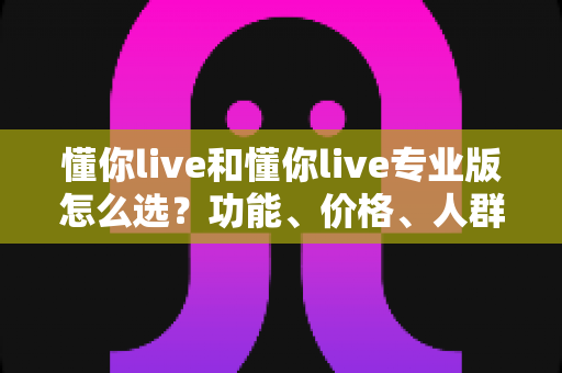 懂你live和懂你live专业版怎么选?功能、价格、人群全维度深度对比指南 懂你live和懂你live专业版怎么选?功能、价格、人群全维度深度对比指南