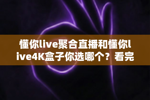 懂你live聚合直播和懂你live4K盒子你选哪个?看完这篇深度对比再做决定不后悔 懂你live聚合直播和懂你live4K盒子你选哪个?看完这篇深度对比再做决定不后悔