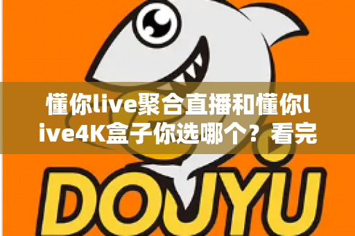 懂你live聚合直播和懂你live4K盒子你选哪个？看完这篇深度对比再做决定不后悔