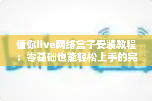 懂你live网络盒子安装教程:零基础也能轻松上手的完整安装指南,十分钟搞定直播观影自由 懂你live网络盒子安装教程:零基础也能轻松上手的完整安装指南,十分钟搞定直播观影自由
