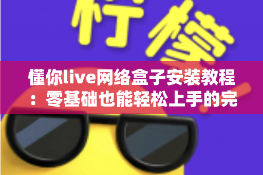 懂你live网络盒子安装教程：零基础也能轻松上手的完整安装指南，十分钟搞定直播观影自由