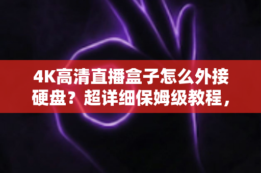 4K高清直播盒子怎么外接硬盘？超详细保姆级教程，轻松扩展海量存储空间