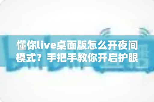 懂你live桌面版怎么开夜间模式？手把手教你开启护眼深色界面