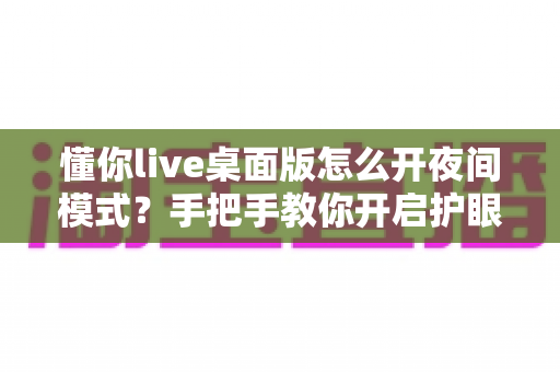 懂你live桌面版怎么开夜间模式？手把手教你开启护眼深色界面