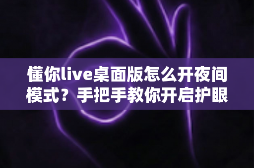懂你live桌面版怎么开夜间模式？手把手教你开启护眼深色界面