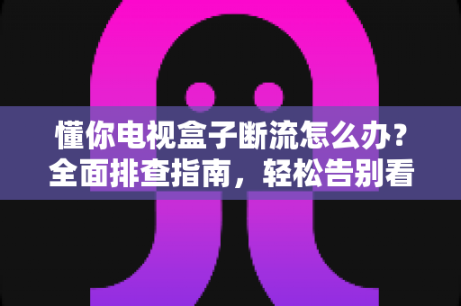 懂你电视盒子断流怎么办?全面排查指南,轻松告别看剧卡顿烦恼 懂你电视盒子断流怎么办?全面排查指南,轻松告别看剧卡顿烦恼